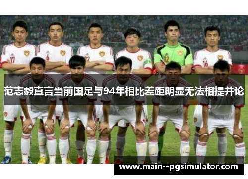 范志毅直言当前国足与94年相比差距明显无法相提并论
