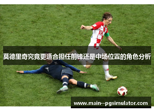 莫德里奇究竟更适合担任前锋还是中场位置的角色分析