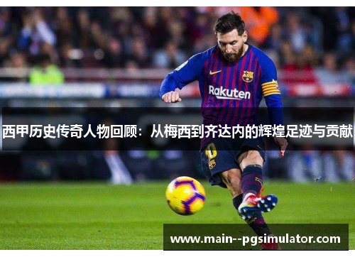 西甲历史传奇人物回顾：从梅西到齐达内的辉煌足迹与贡献