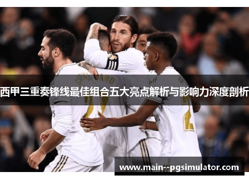 西甲三重奏锋线最佳组合五大亮点解析与影响力深度剖析 西甲三重奏锋线最佳组合五大亮点解析与影响力深度剖析
