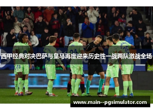 西甲经典对决巴萨与皇马再度迎来历史性一战两队激战全场