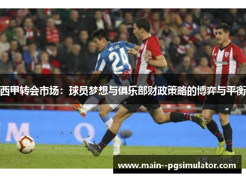 西甲转会市场:球员梦想与俱乐部财政策略的博弈与平衡 西甲转会市场:球员梦想与俱乐部财政策略的博弈与平衡