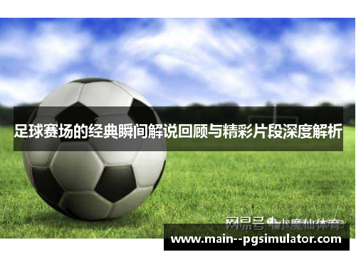 足球赛场的经典瞬间解说回顾与精彩片段深度解析