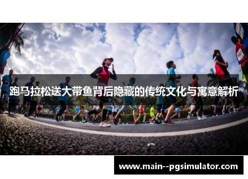 跑马拉松送大带鱼背后隐藏的传统文化与寓意解析 跑马拉松送大带鱼背后隐藏的传统文化与寓意解析