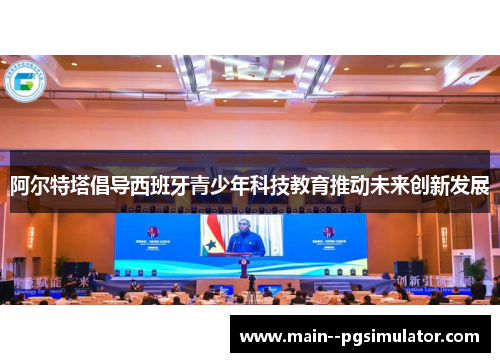 阿尔特塔倡导西班牙青少年科技教育推动未来创新发展 阿尔特塔倡导西班牙青少年科技教育推动未来创新发展