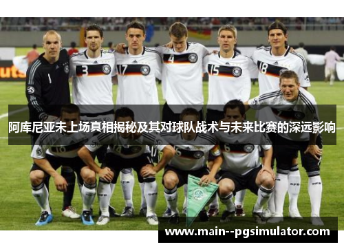 阿库尼亚未上场真相揭秘及其对球队战术与未来比赛的深远影响 阿库尼亚未上场真相揭秘及其对球队战术与未来比赛的深远影响