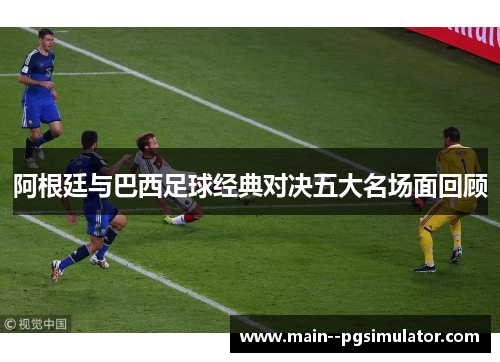阿根廷与巴西足球经典对决五大名场面回顾 阿根廷与巴西足球经典对决五大名场面回顾