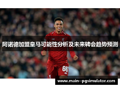 阿诺德加盟皇马可能性分析及未来转会趋势预测 阿诺德加盟皇马可能性分析及未来转会趋势预测
