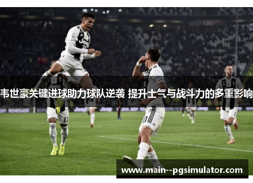 韦世豪关键进球助力球队逆袭 提升士气与战斗力的多重影响 韦世豪关键进球助力球队逆袭 提升士气与战斗力的多重影响