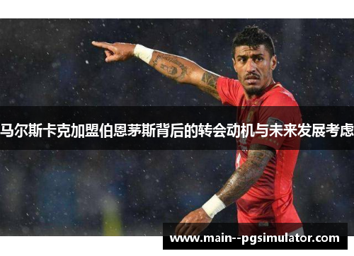 马尔斯卡克加盟伯恩茅斯背后的转会动机与未来发展考虑 马尔斯卡克加盟伯恩茅斯背后的转会动机与未来发展考虑