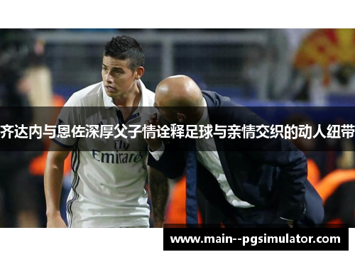 齐达内与恩佐深厚父子情诠释足球与亲情交织的动人纽带