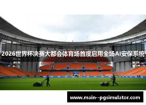 2026世界杯决赛大都会体育场首度启用全场AI安保系统