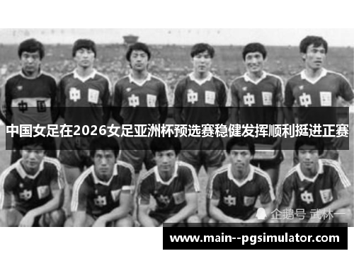 中国女足在2026女足亚洲杯预选赛稳健发挥顺利挺进正赛