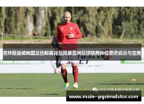 克林斯曼被韩国足协解雇背后风暴亚洲足球格局帅位更迭启示与变局 克林斯曼被韩国足协解雇背后风暴亚洲足球格局帅位更迭启示与变局