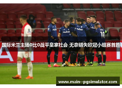 国际米兰主场0比0战平皇家社会 无奈错失欧冠小组赛首胜 国际米兰主场0比0战平皇家社会 无奈错失欧冠小组赛首胜