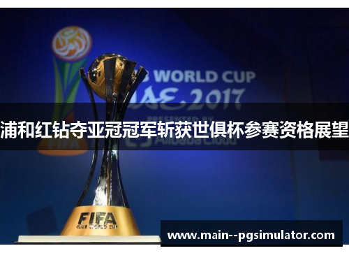 浦和红钻夺亚冠冠军斩获世俱杯参赛资格展望 浦和红钻夺亚冠冠军斩获世俱杯参赛资格展望