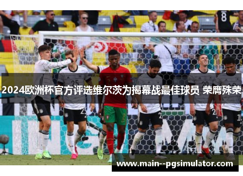 2024欧洲杯官方评选维尔茨为揭幕战最佳球员 荣膺殊荣