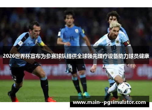 2026世界杯宣布为参赛球队提供全球领先理疗设备助力球员健康 2026世界杯宣布为参赛球队提供全球领先理疗设备助力球员健康