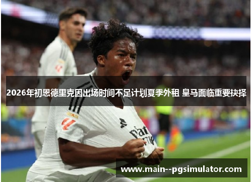 2026年初恩德里克因出场时间不足计划夏季外租 皇马面临重要抉择 2026年初恩德里克因出场时间不足计划夏季外租 皇马面临重要抉择