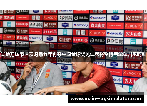 吴曦力压韦世豪时隔五年再夺中国金球奖见证老将坚持与荣耀归来时刻