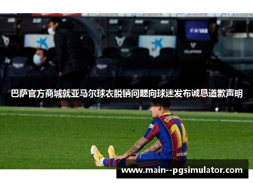 巴萨官方商城就亚马尔球衣脱销问题向球迷发布诚恳道歉声明