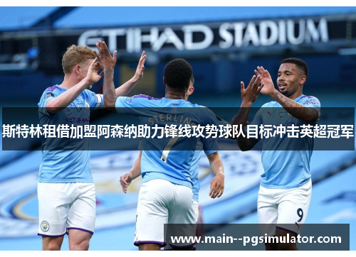 斯特林租借加盟阿森纳助力锋线攻势球队目标冲击英超冠军