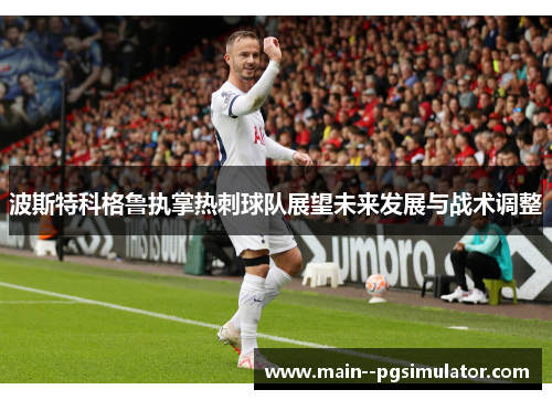 波斯特科格鲁执掌热刺球队展望未来发展与战术调整
