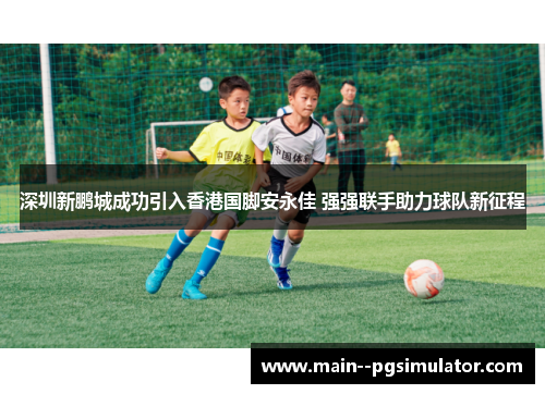 深圳新鹏城成功引入香港国脚安永佳 强强联手助力球队新征程