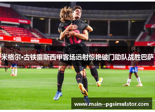 米格尔·古铁雷斯西甲客场远射惊艳破门助队战胜巴萨