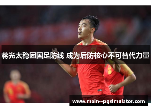 蒋光太稳固国足防线 成为后防核心不可替代力量