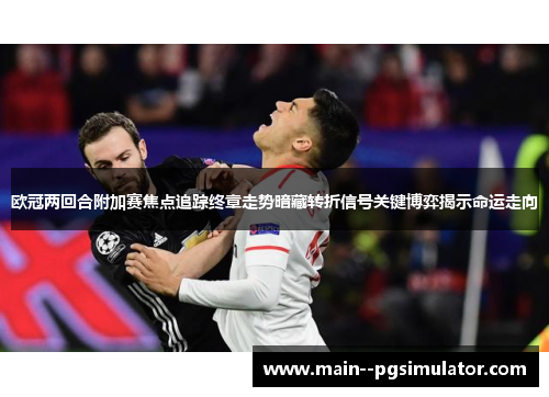 欧冠两回合附加赛焦点追踪终章走势暗藏转折信号关键博弈揭示命运走向