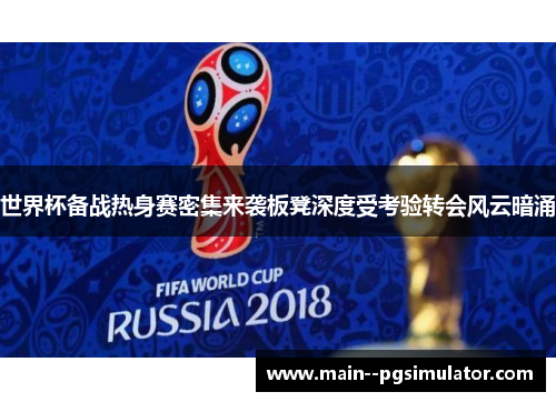 世界杯备战热身赛密集来袭板凳深度受考验转会风云暗涌