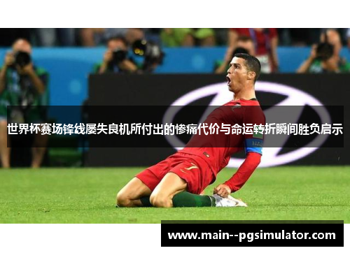 世界杯赛场锋线屡失良机所付出的惨痛代价与命运转折瞬间胜负启示