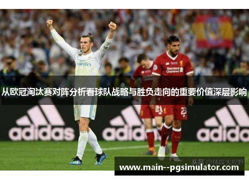 从欧冠淘汰赛对阵分析看球队战略与胜负走向的重要价值深层影响