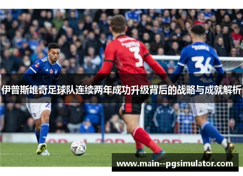 伊普斯维奇足球队连续两年成功升级背后的战略与成就解析