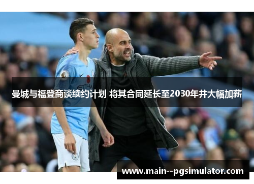 曼城与福登商谈续约计划 将其合同延长至2030年并大幅加薪 曼城与福登商谈续约计划 将其合同延长至2030年并大幅加薪