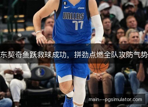 东契奇鱼跃救球成功,拼劲点燃全队攻防气势 东契奇鱼跃救球成功,拼劲点燃全队攻防气势