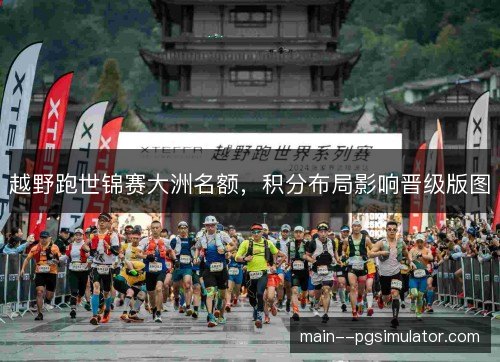 越野跑世锦赛大洲名额，积分布局影响晋级版图