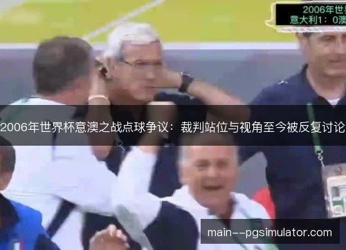 2006年世界杯意澳之战点球争议:裁判站位与视角至今被反复讨论 2006年世界杯意澳之战点球争议:裁判站位与视角至今被反复讨论